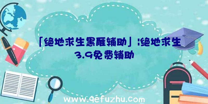 「绝地求生黑雁辅助」|绝地求生3.9免费辅助